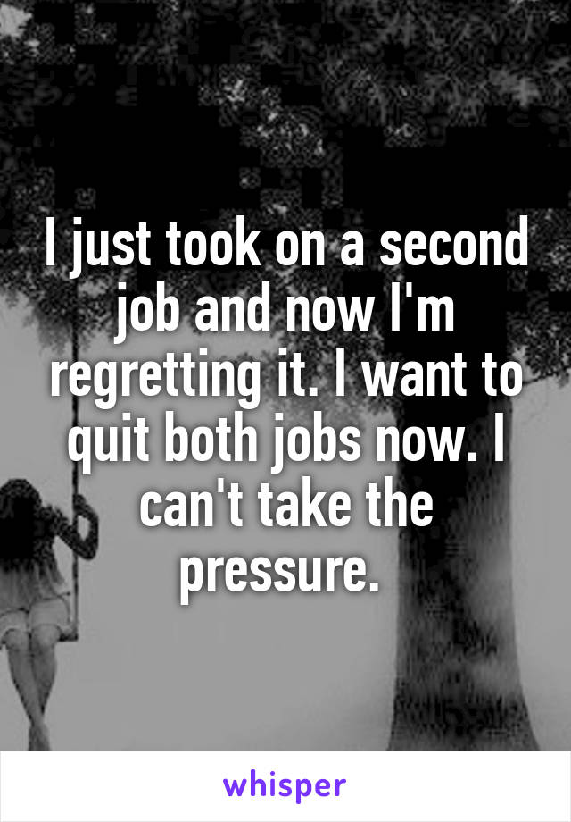 I just took on a second job and now I'm regretting it. I want to quit both jobs now. I can't take the pressure. 