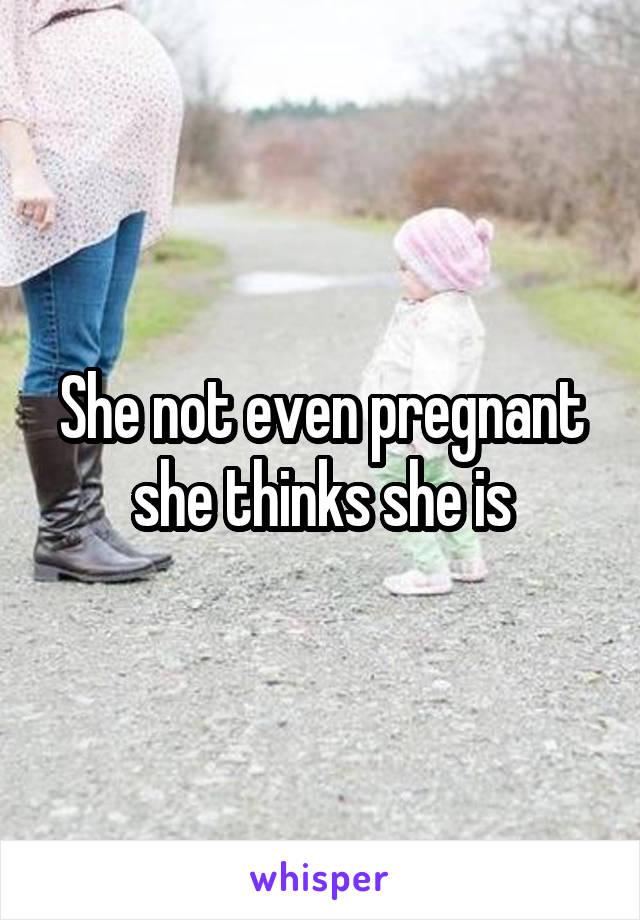 She not even pregnant she thinks she is