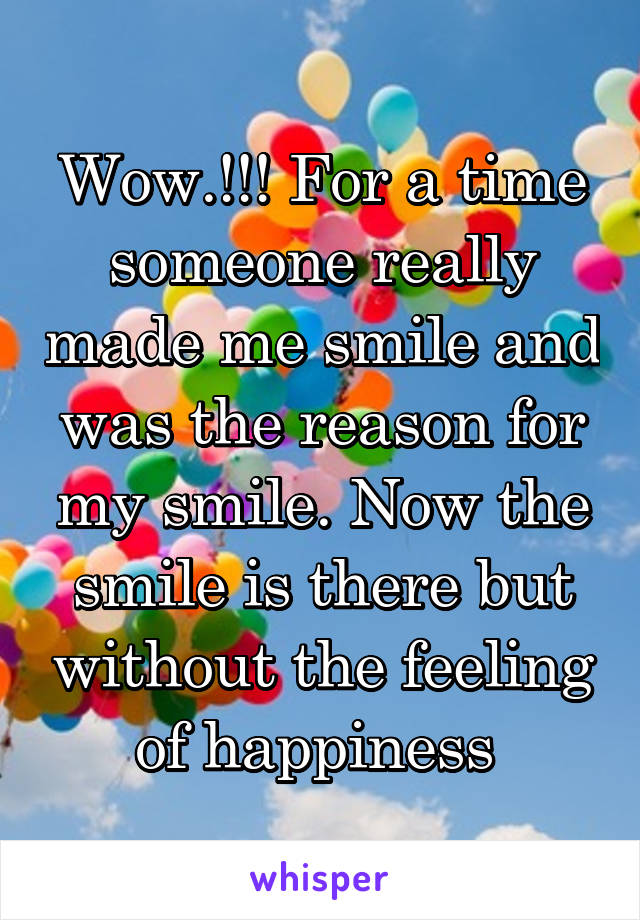 Wow.!!! For a time someone really made me smile and was the reason for my smile. Now the smile is there but without the feeling of happiness 