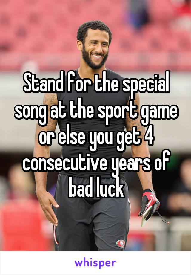Stand for the special song at the sport game or else you get 4 consecutive years of bad luck