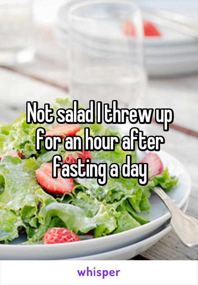 Not salad I threw up for an hour after fasting a day