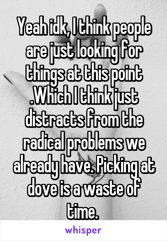 Yeah idk, I think people are just looking for things at this point .Which I think just distracts from the radical problems we already have. Picking at dove is a waste of time. 