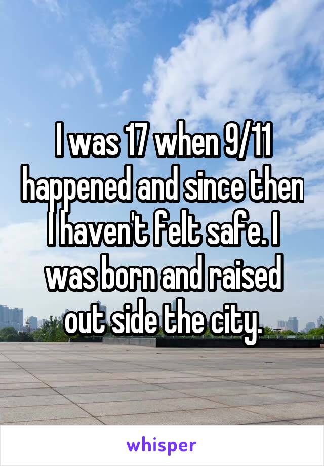 I was 17 when 9/11 happened and since then I haven't felt safe. I was born and raised out side the city.