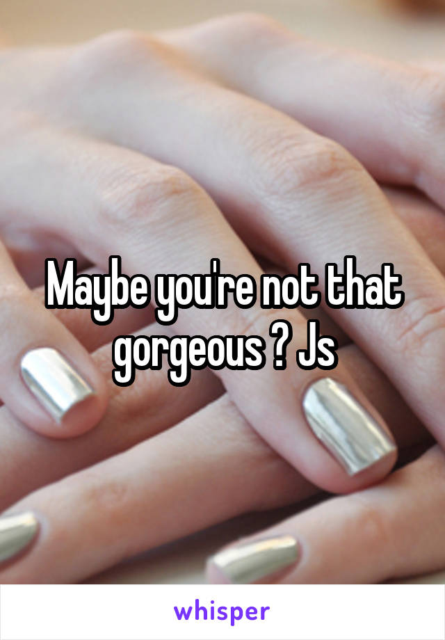 Maybe you're not that gorgeous ? Js