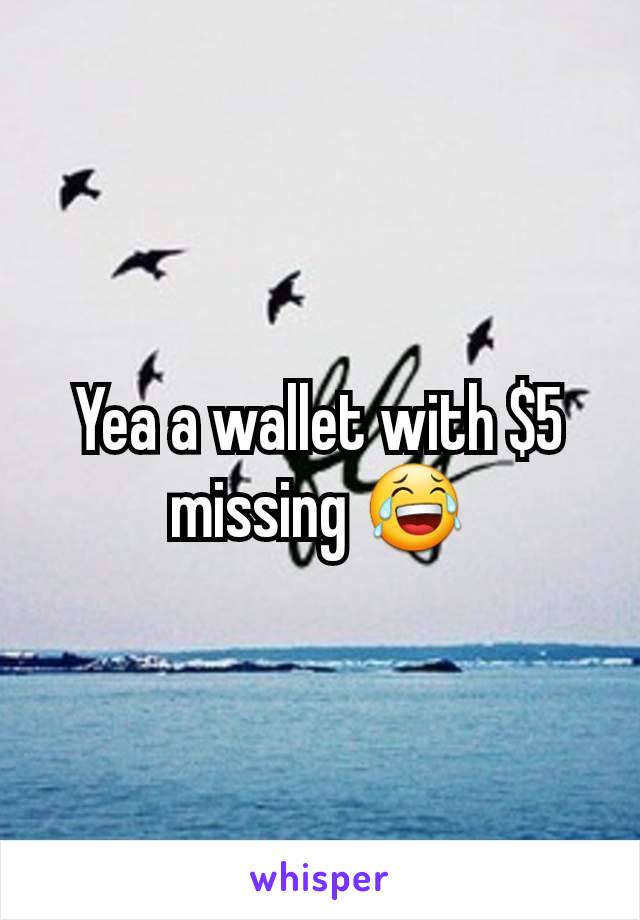 Yea a wallet with $5 missing 😂