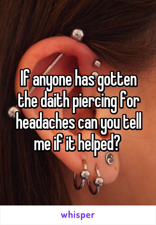 If anyone has gotten the daith piercing for headaches can you tell me if it helped? 