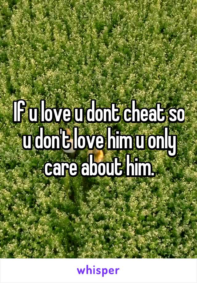 If u love u dont cheat so u don't love him u only care about him.