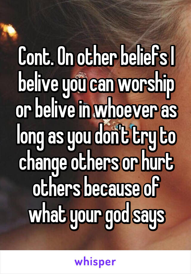 Cont. On other beliefs I belive you can worship or belive in whoever as long as you don't try to change others or hurt others because of what your god says