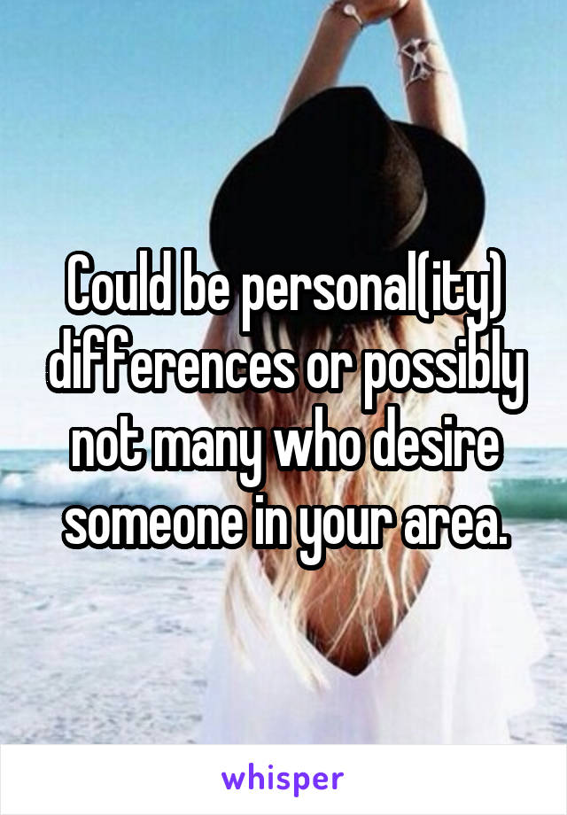 Could be personal(ity) differences or possibly not many who desire someone in your area.