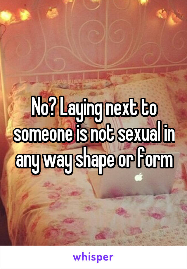 No? Laying next to someone is not sexual in any way shape or form