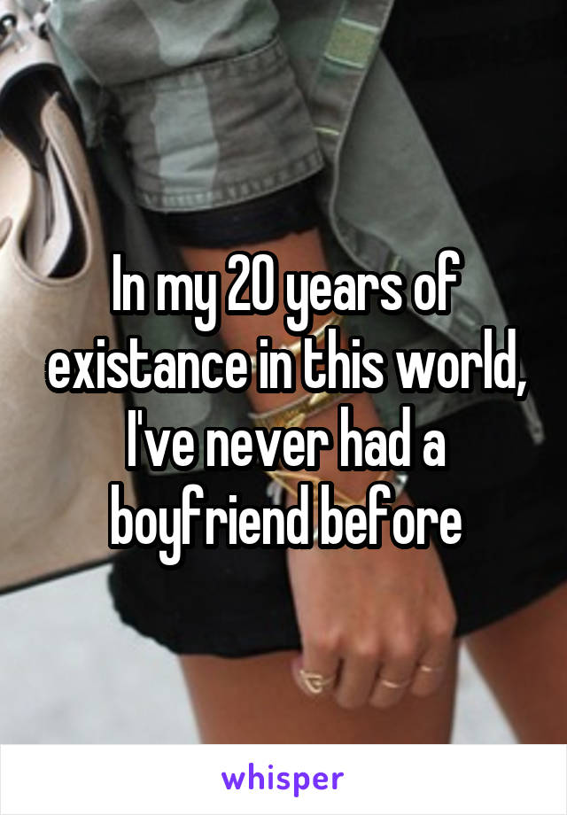 In my 20 years of existance in this world, I've never had a boyfriend before