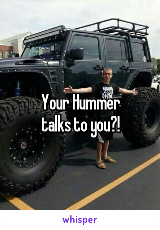 Your Hummer
talks to you?!