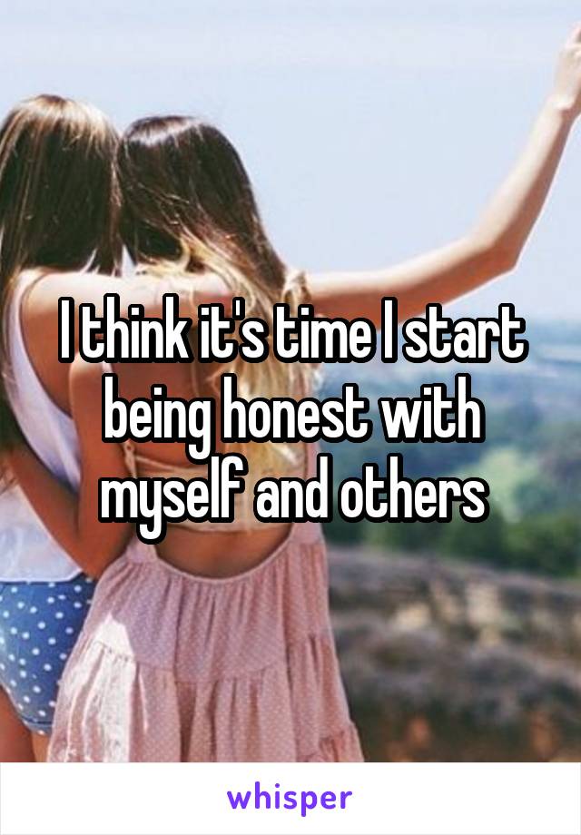 I think it's time I start being honest with myself and others