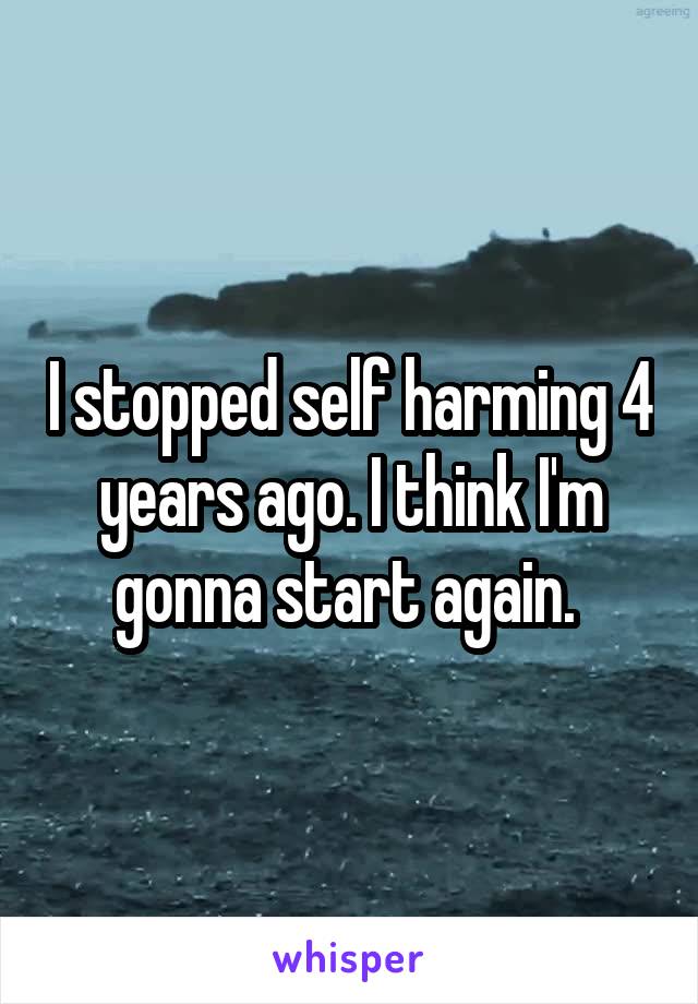I stopped self harming 4 years ago. I think I'm gonna start again. 