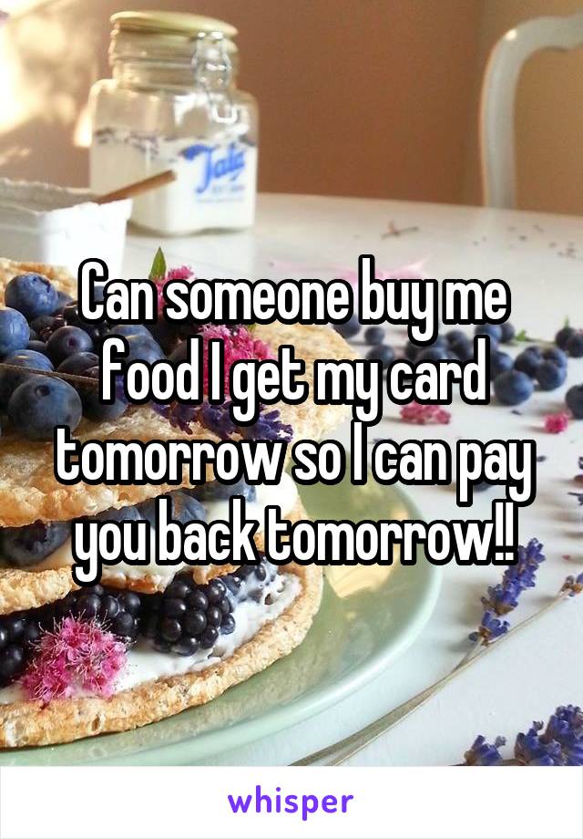 Can someone buy me food I get my card tomorrow so I can pay you back tomorrow!!