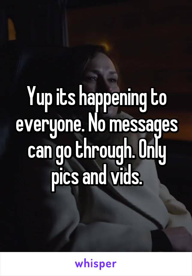Yup its happening to everyone. No messages can go through. Only pics and vids.