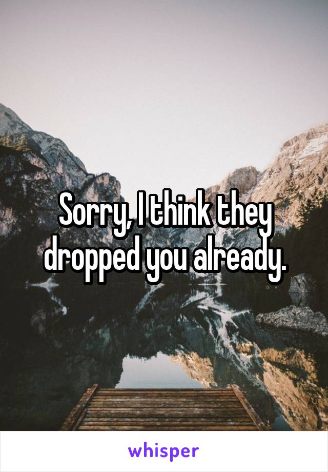Sorry, I think they dropped you already.