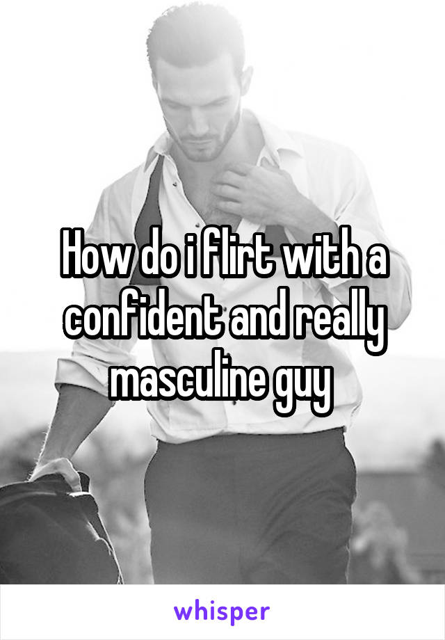 How do i flirt with a confident and really masculine guy 