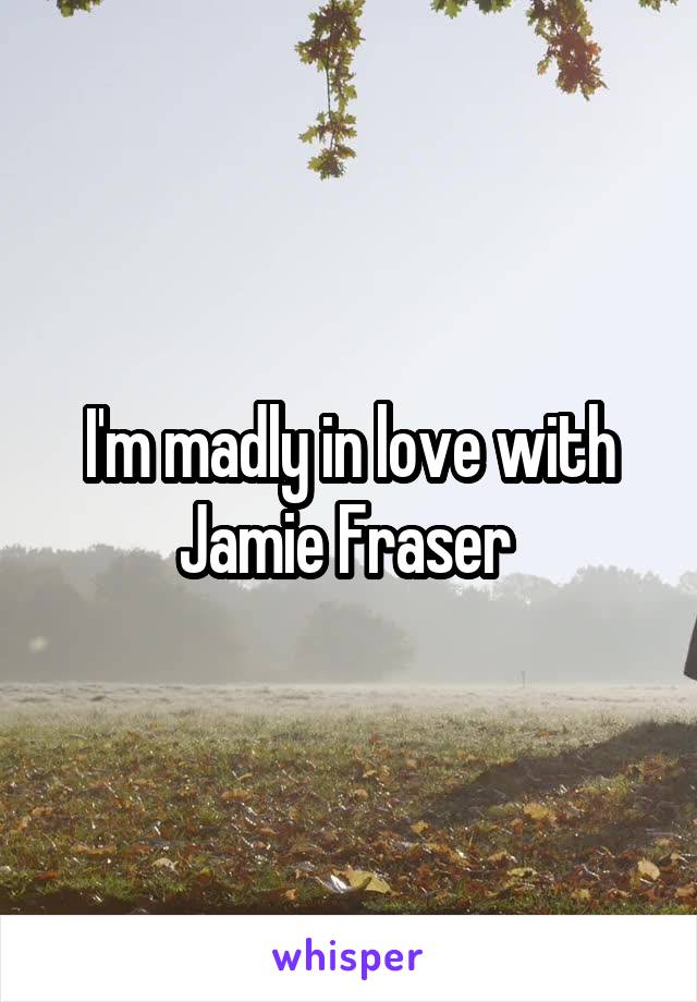 I'm madly in love with Jamie Fraser 
