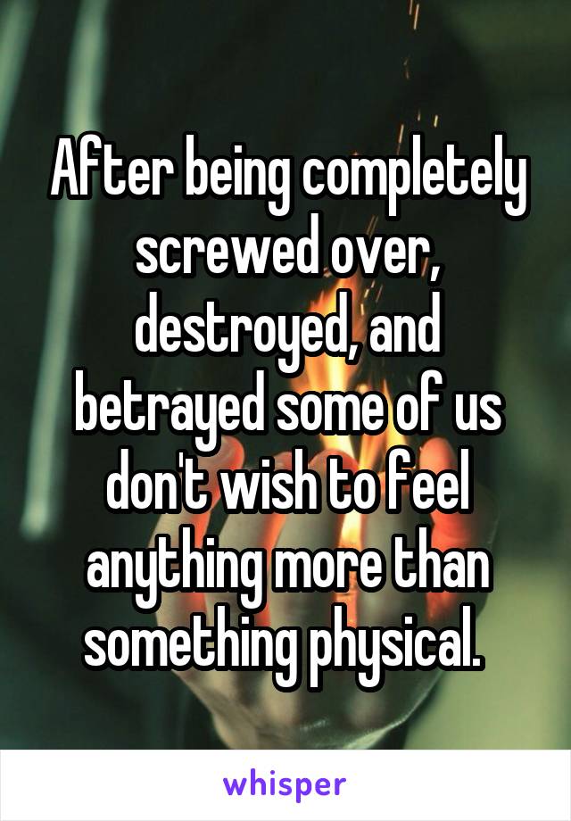 After being completely screwed over, destroyed, and betrayed some of us don't wish to feel anything more than something physical. 