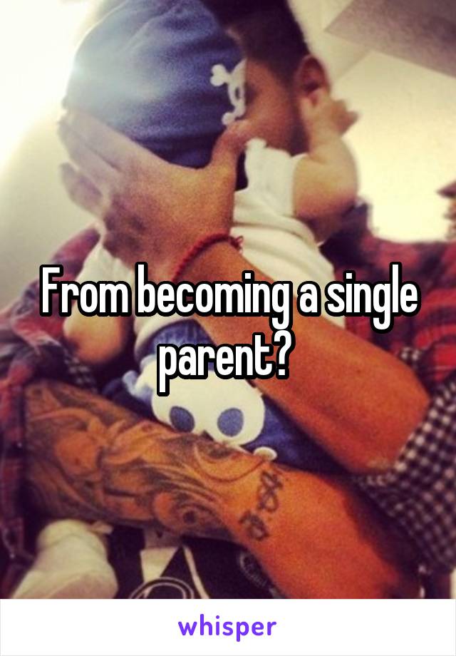 From becoming a single parent? 