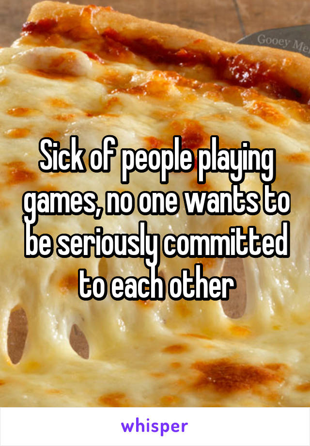 Sick of people playing games, no one wants to be seriously committed to each other