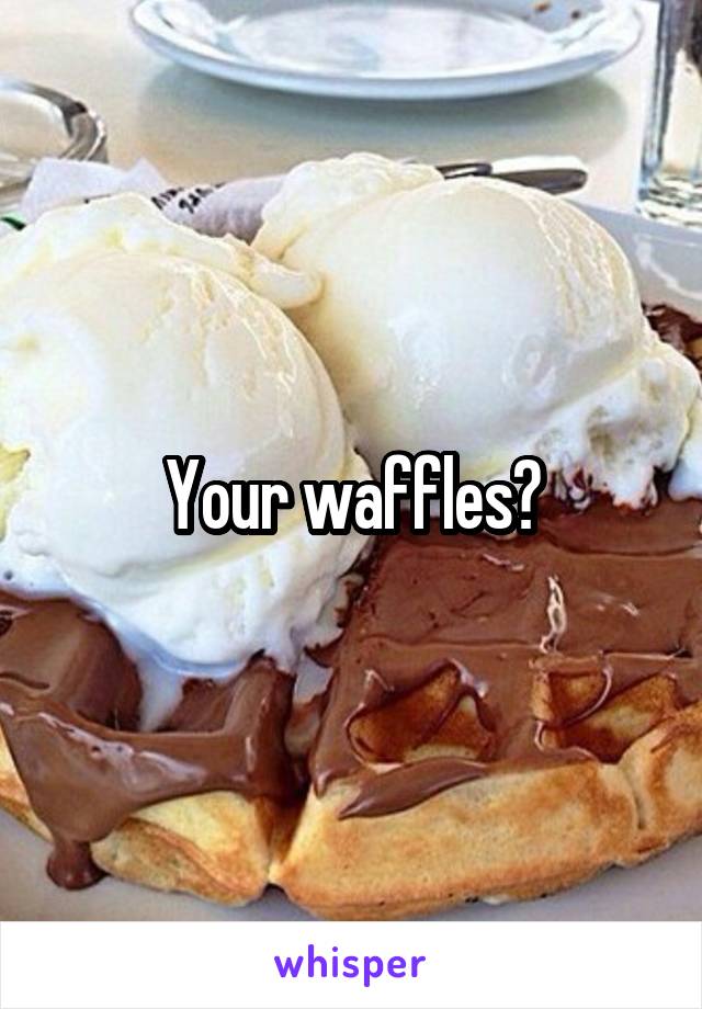 Your waffles?