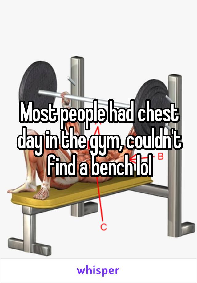 Most people had chest day in the gym, couldn't find a bench lol