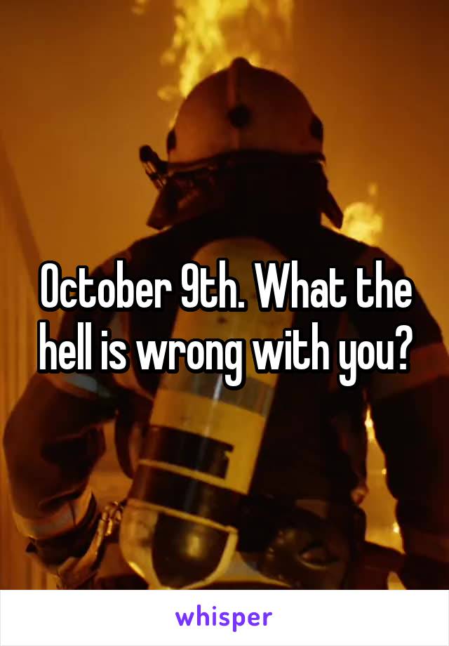 October 9th. What the hell is wrong with you?