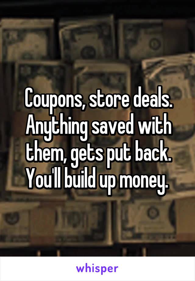Coupons, store deals. Anything saved with them, gets put back. You'll build up money. 