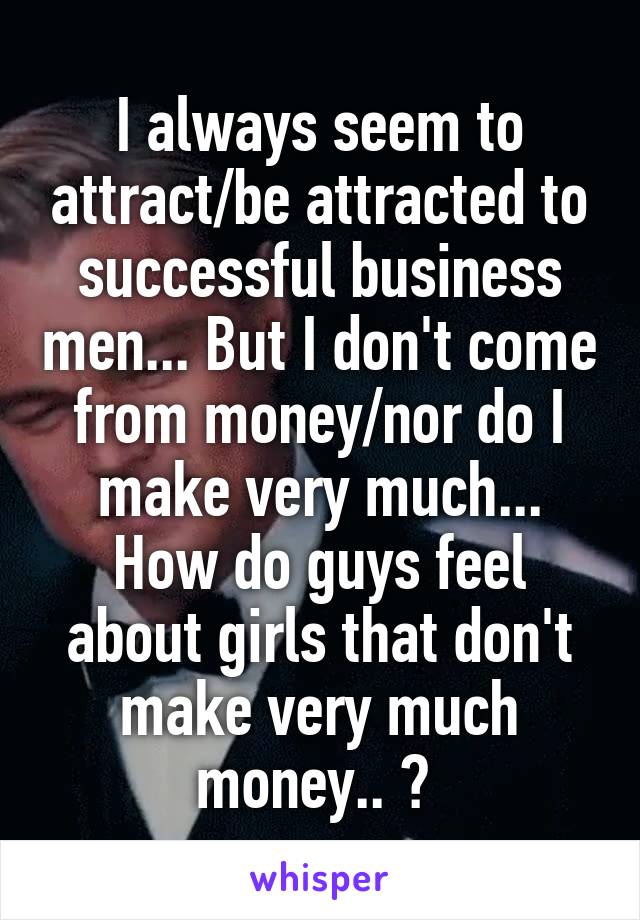 I always seem to attract/be attracted to successful business men... But I don't come from money/nor do I make very much... How do guys feel about girls that don't make very much money.. ? 