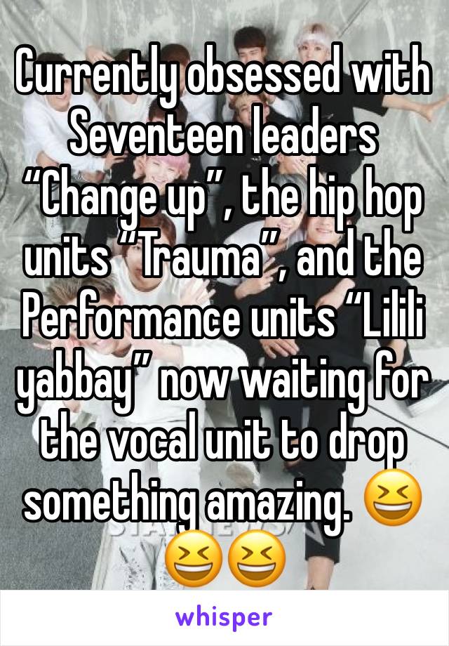 Currently obsessed with Seventeen leaders “Change up”, the hip hop units “Trauma”, and the Performance units “Lilili yabbay” now waiting for the vocal unit to drop something amazing. 😆😆😆