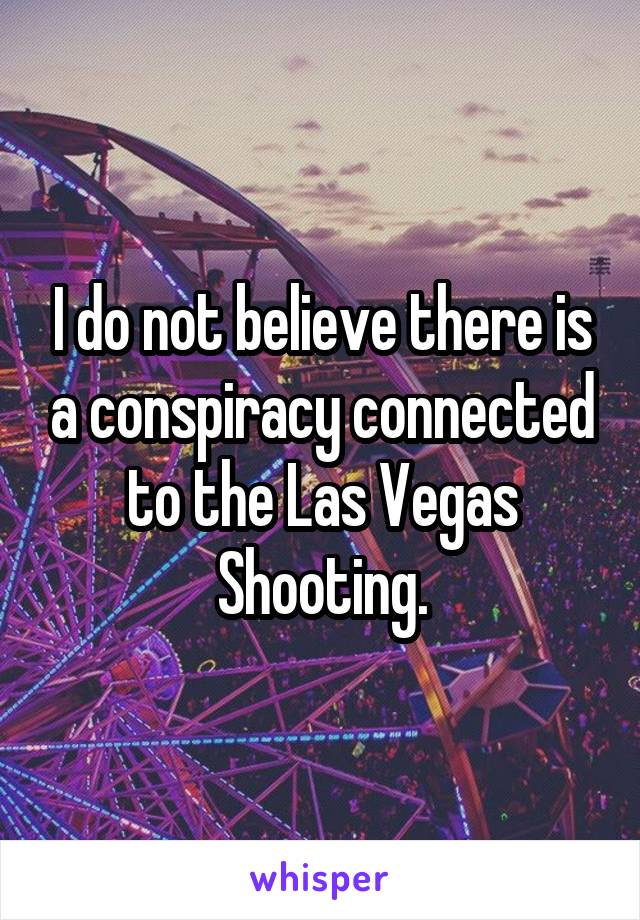 I do not believe there is a conspiracy connected to the Las Vegas Shooting.