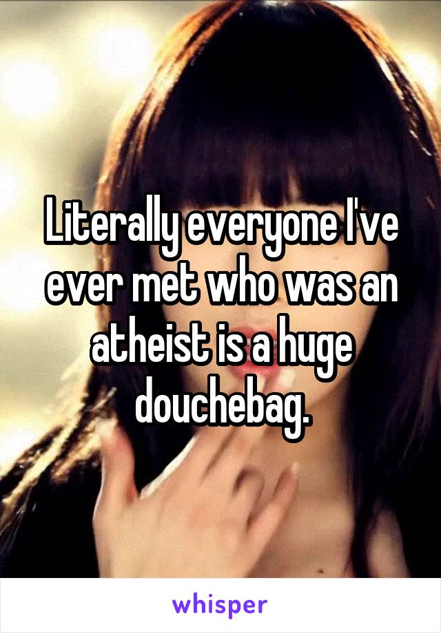 Literally everyone I've ever met who was an atheist is a huge douchebag.