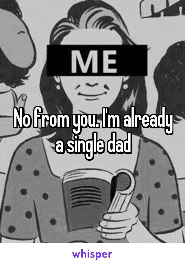 No from you. I'm already a single dad