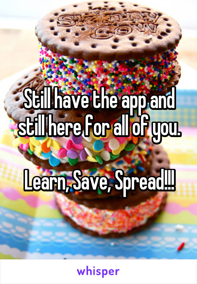 Still have the app and still here for all of you.

Learn, Save, Spread!!!