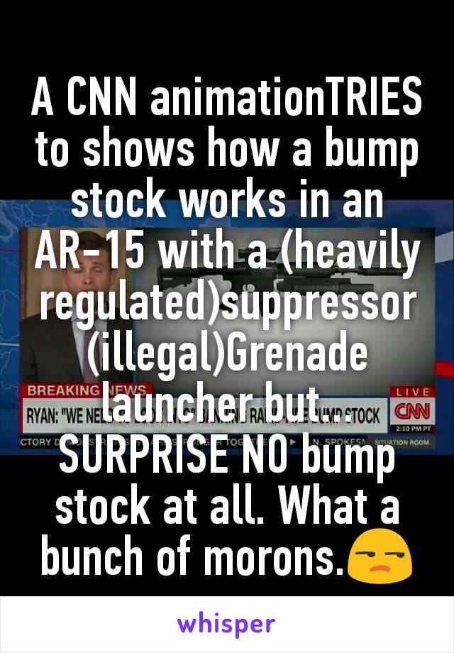 A CNN animationTRIES to shows how a bump stock works in an AR-15 with a (heavily regulated)suppressor (illegal)Grenade launcher but... SURPRISE NO bump stock at all. What a bunch of morons.😒