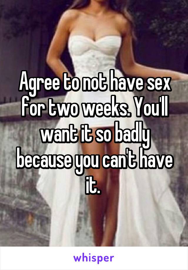 Agree to not have sex for two weeks. You'll want it so badly because you can't have it. 