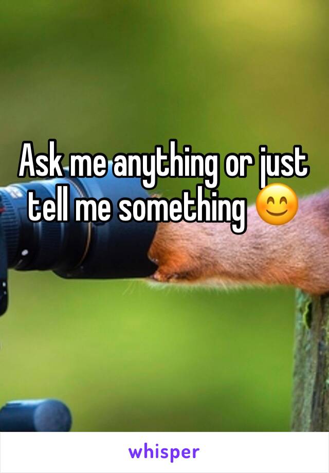 Ask me anything or just tell me something 😊