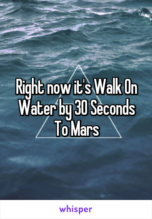 Right now it's Walk On Water by 30 Seconds To Mars