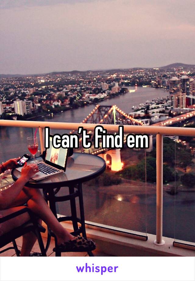 I can’t find em