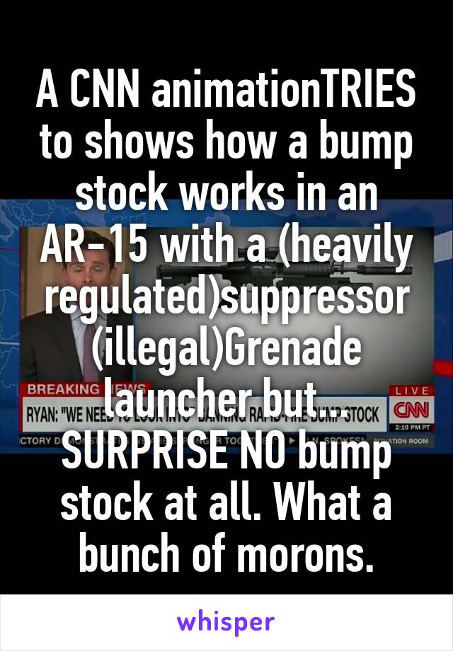 A CNN animationTRIES to shows how a bump stock works in an AR-15 with a (heavily regulated)suppressor (illegal)Grenade launcher but... SURPRISE NO bump stock at all. What a bunch of morons.