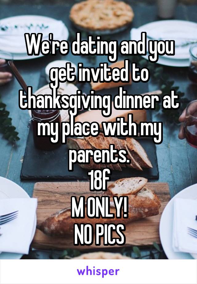We're dating and you get invited to thanksgiving dinner at my place with my parents.
18f
M ONLY!
NO PICS