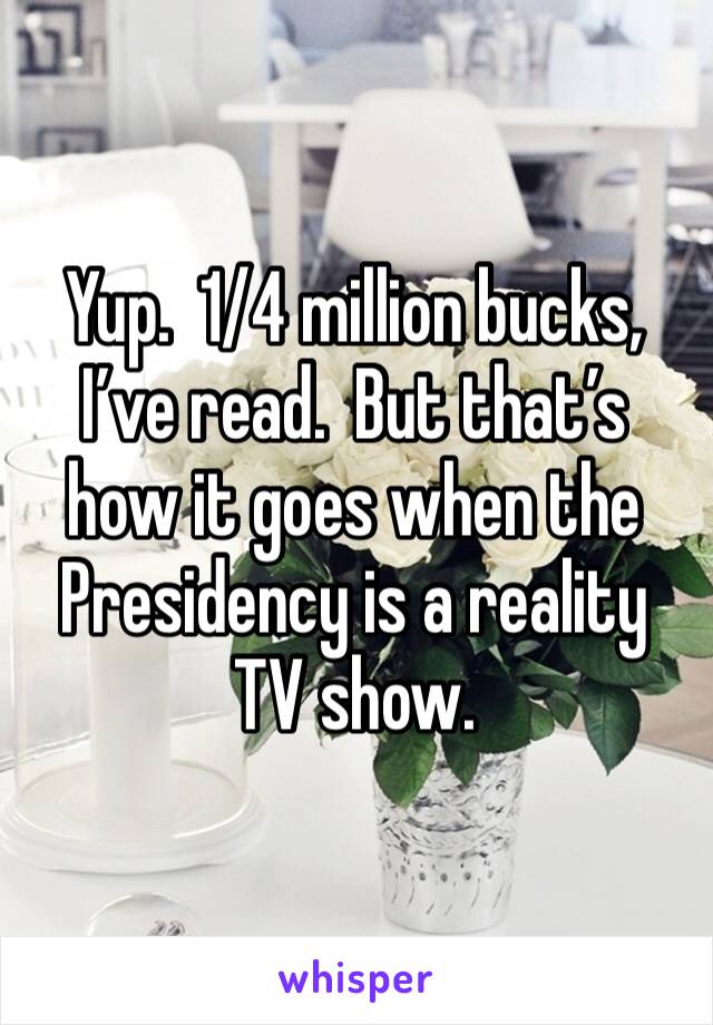 Yup.  1/4 million bucks, I’ve read.  But that’s how it goes when the Presidency is a reality TV show.
