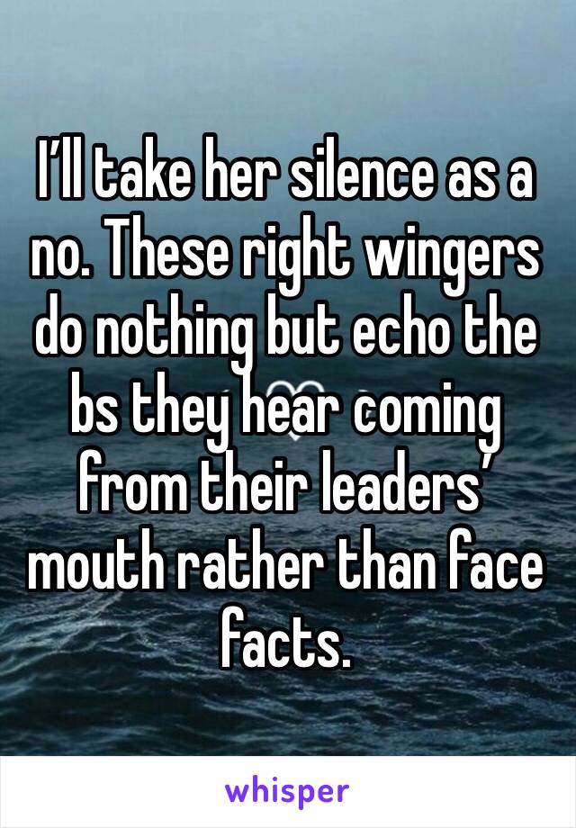 I’ll take her silence as a no. These right wingers do nothing but echo the bs they hear coming from their leaders’ mouth rather than face facts. 
