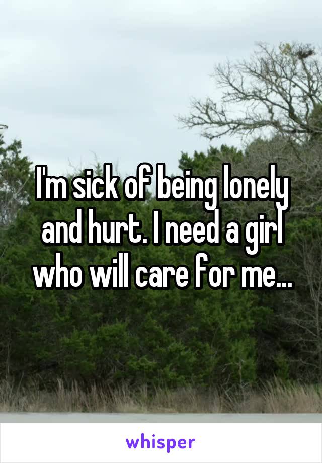 I'm sick of being lonely and hurt. I need a girl who will care for me...