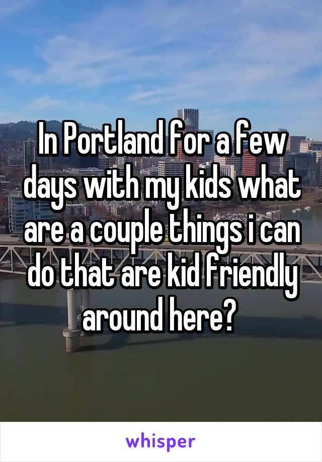 In Portland for a few days with my kids what are a couple things i can do that are kid friendly around here? 