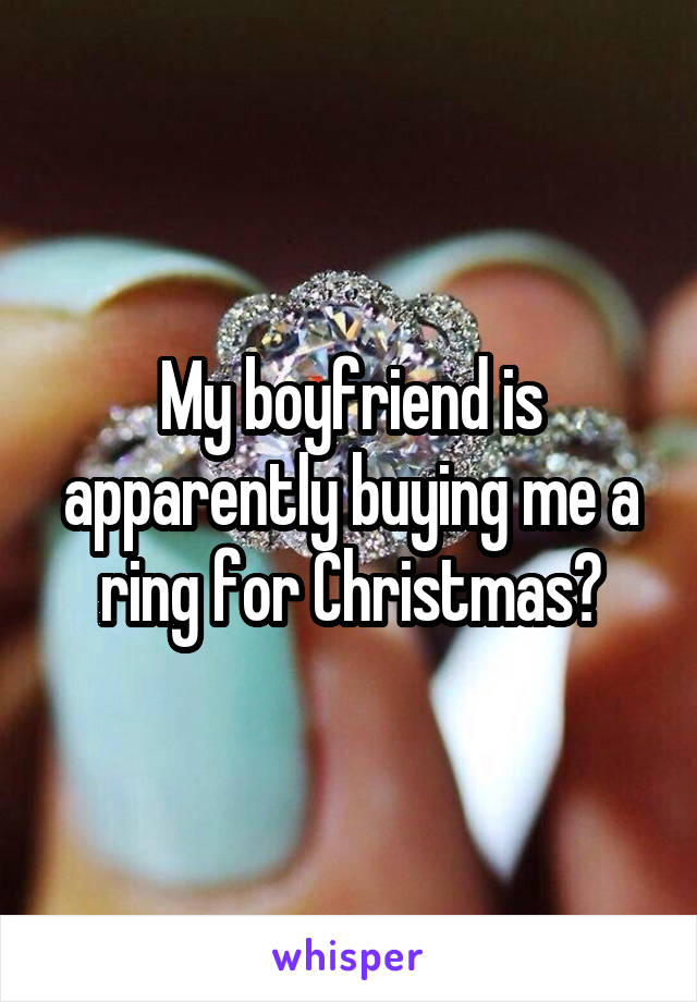 My boyfriend is apparently buying me a ring for Christmas?