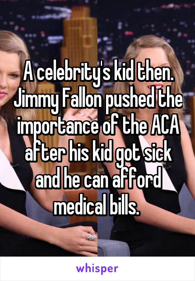 A celebrity's kid then. Jimmy Fallon pushed the importance of the ACA after his kid got sick and he can afford medical bills. 