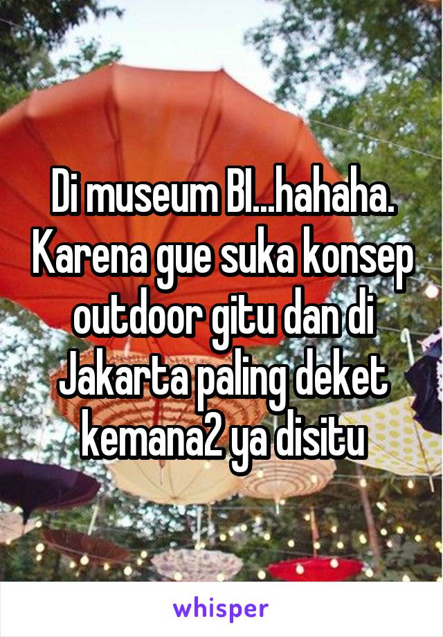 Di museum BI...hahaha. Karena gue suka konsep outdoor gitu dan di Jakarta paling deket kemana2 ya disitu